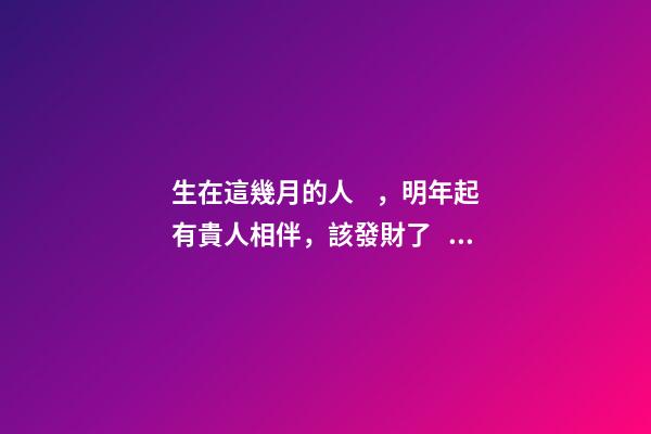 生在這幾月的人，明年起有貴人相伴，該發財了！